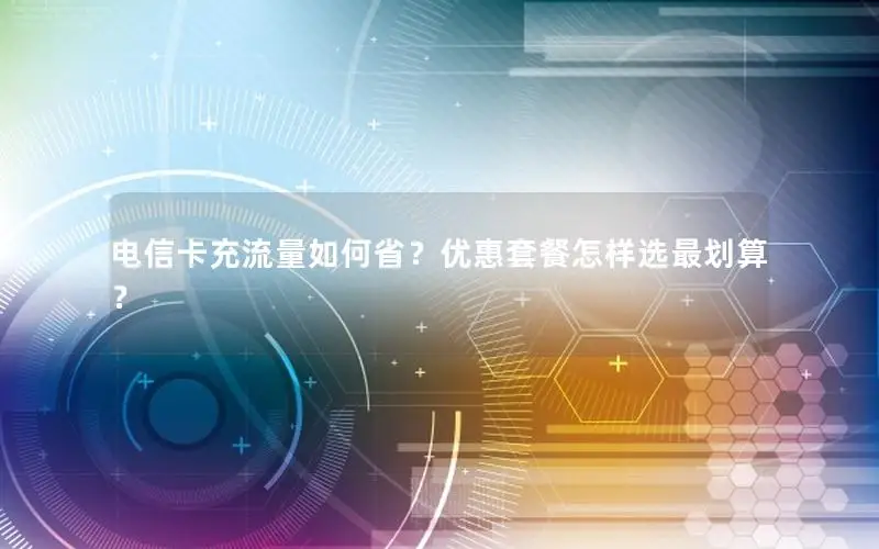 电信卡充流量如何省？优惠套餐怎样选最划算？