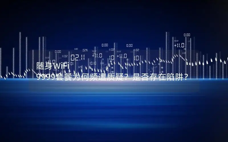 随身WiFi 9999套餐为何频遭质疑？是否存在陷阱？