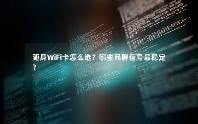 随身WiFi卡怎么选？哪些品牌信号最稳定？