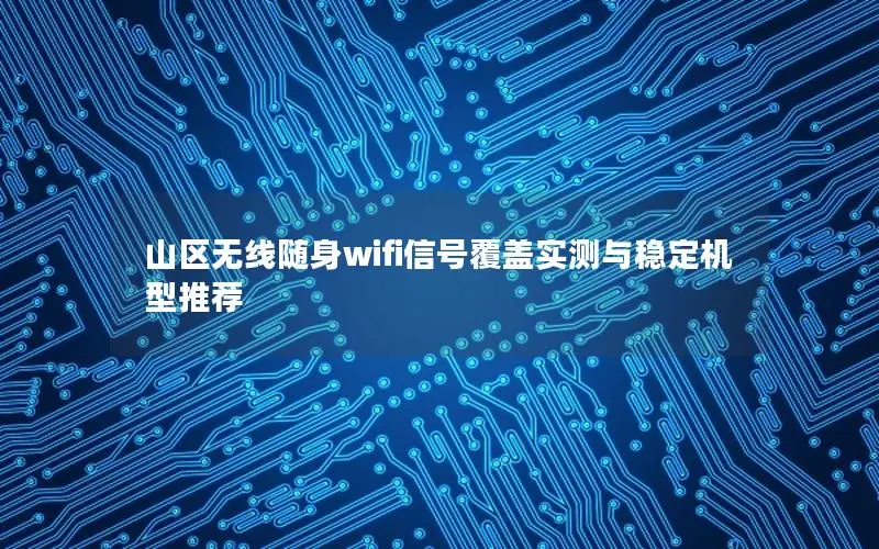 山区无线随身wifi信号覆盖实测与稳定机型推荐