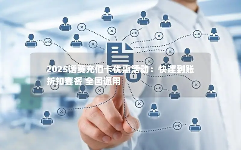 2025话费充值卡优惠活动：快速到账 折扣套餐 全国通用