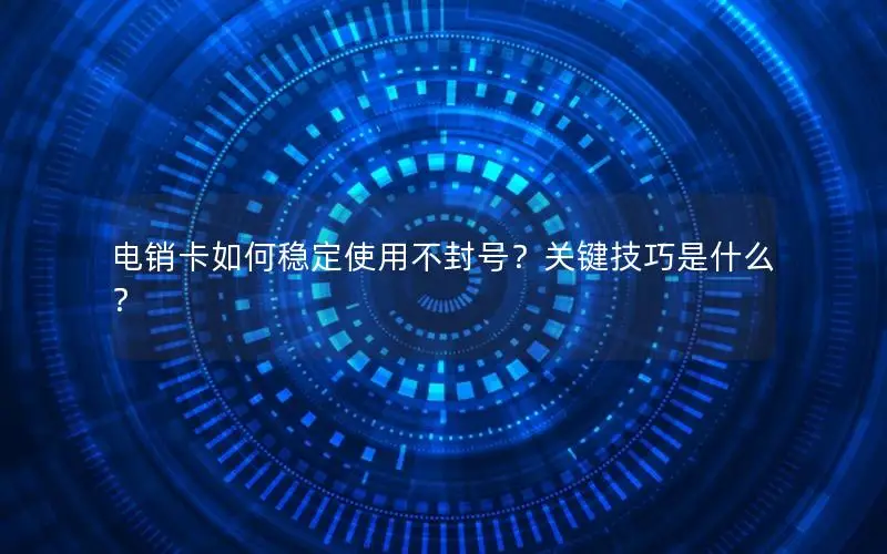 电销卡如何稳定使用不封号？关键技巧是什么？