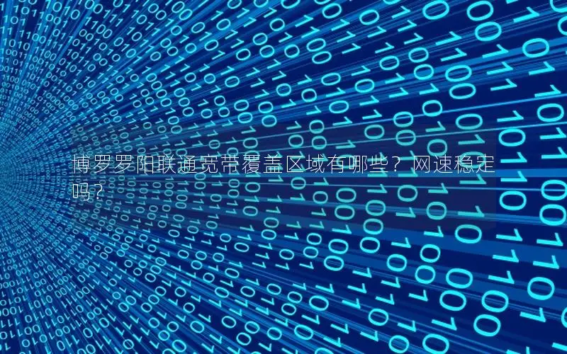 博罗罗阳联通宽带覆盖区域有哪些？网速稳定吗？
