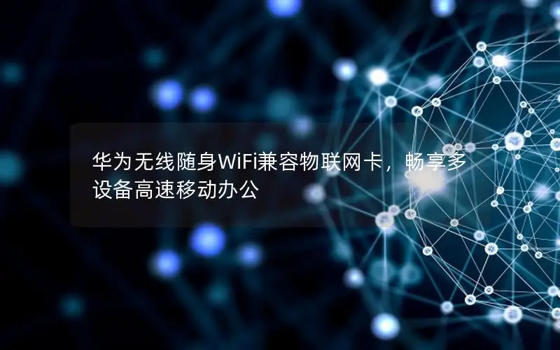 华为无线随身WiFi兼容物联网卡，畅享多设备高速移动办公