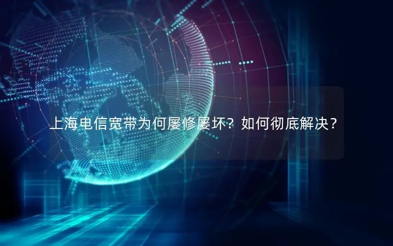 上海电信宽带为何屡修屡坏？如何彻底解决？