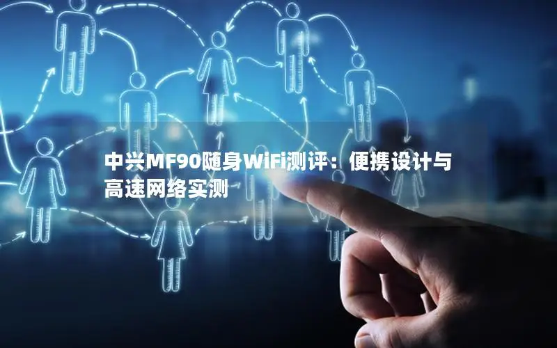 中兴MF90随身WiFi测评：便携设计与高速网络实测