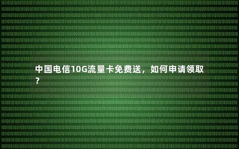 中国电信10G流量卡免费送，如何申请领取？