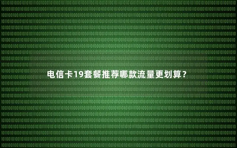 电信卡19套餐推荐哪款流量更划算？