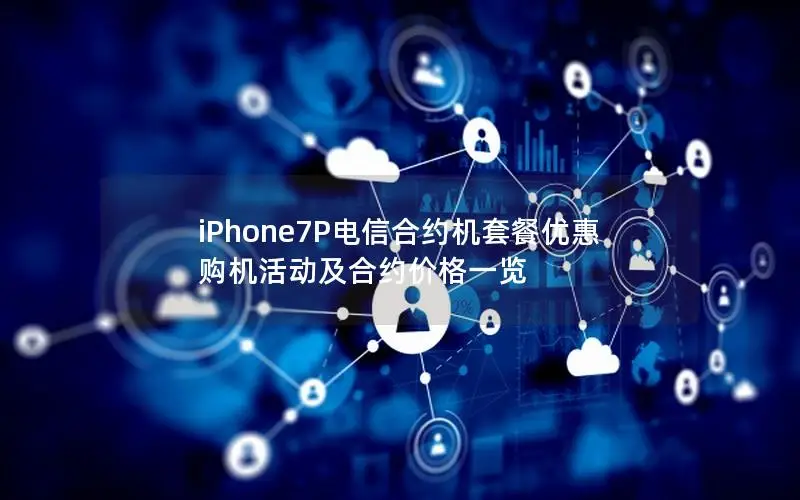 iPhone7P电信合约机套餐优惠 购机活动及合约价格一览