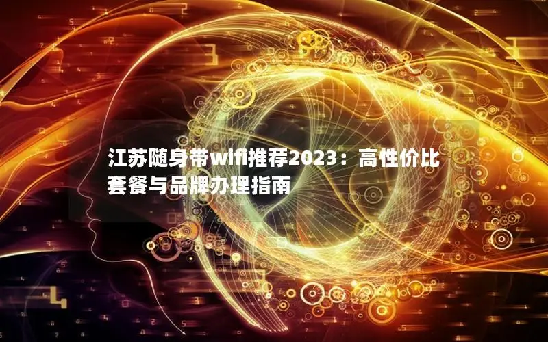 江苏随身带wifi推荐2023：高性价比套餐与品牌办理指南