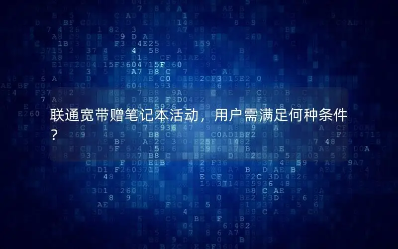 联通宽带赠笔记本活动，用户需满足何种条件？