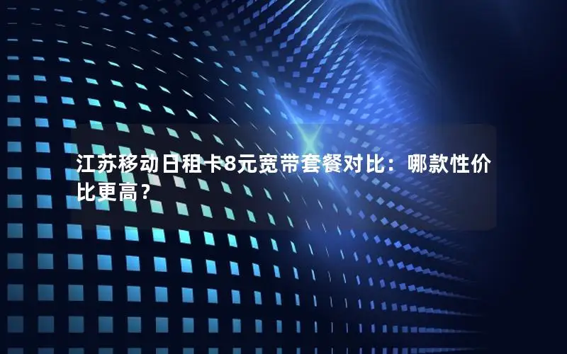 江苏移动日租卡8元宽带套餐对比：哪款性价比更高？