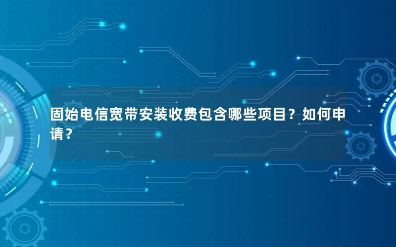 固始电信宽带安装收费包含哪些项目？如何申请？