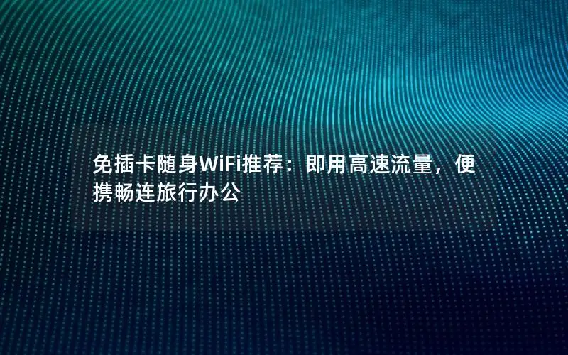 免插卡随身WiFi推荐：即用高速流量，便携畅连旅行办公