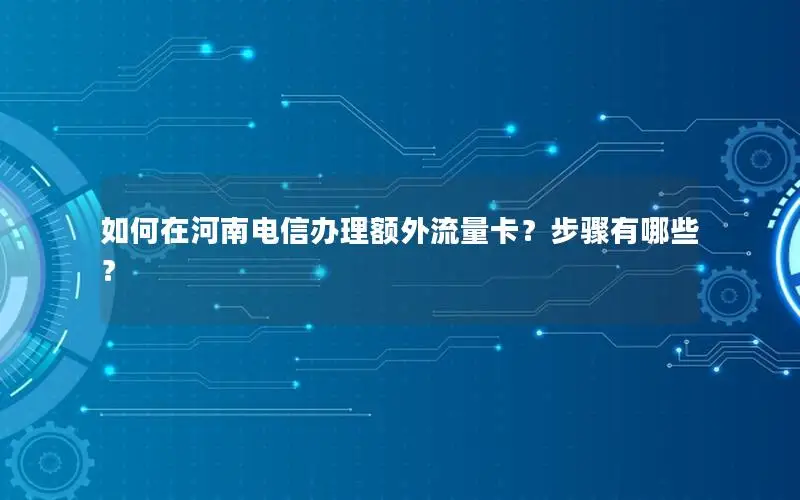 如何在河南电信办理额外流量卡？步骤有哪些？