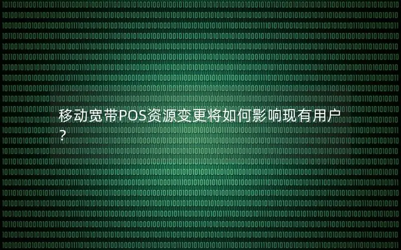 移动宽带POS资源变更将如何影响现有用户？