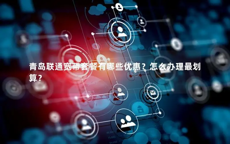 青岛联通宽带套餐有哪些优惠？怎么办理最划算？
