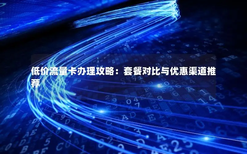 低价流量卡办理攻略：套餐对比与优惠渠道推荐