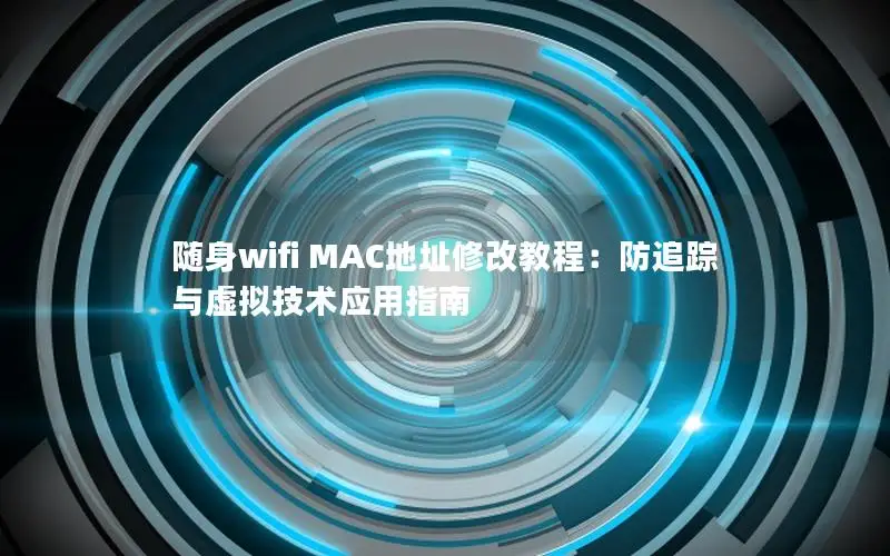 随身wifi MAC地址修改教程：防追踪与虚拟技术应用指南