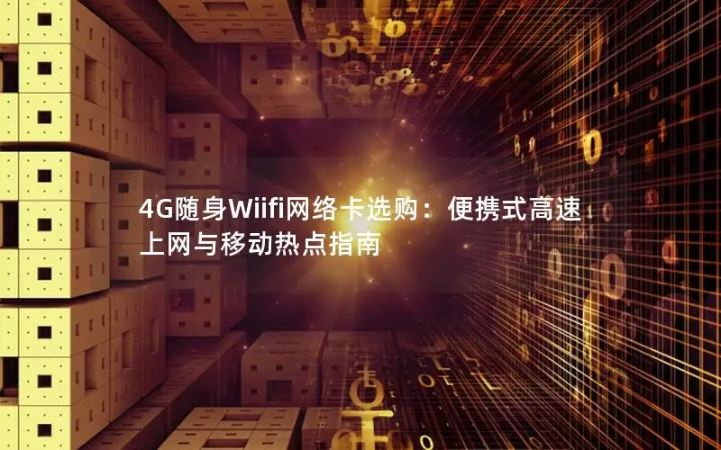 4G随身Wiifi网络卡选购：便携式高速上网与移动热点指南