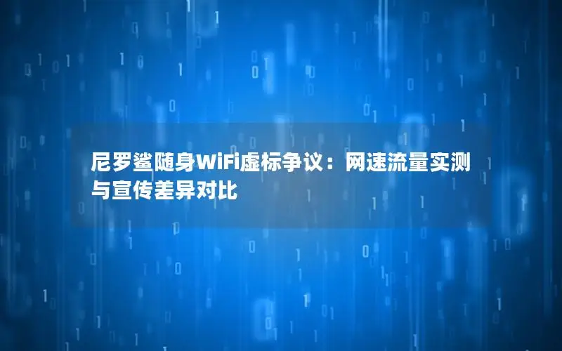 尼罗鲨随身WiFi虚标争议：网速流量实测与宣传差异对比