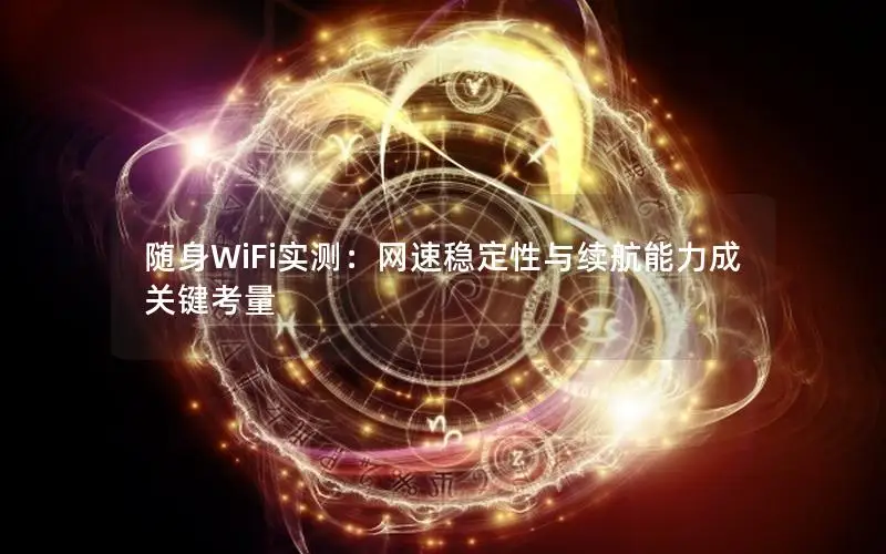 随身WiFi实测：网速稳定性与续航能力成关键考量