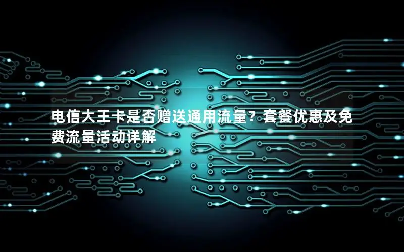 电信大王卡是否赠送通用流量？套餐优惠及免费流量活动详解
