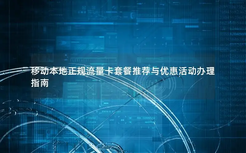 移动本地正规流量卡套餐推荐与优惠活动办理指南