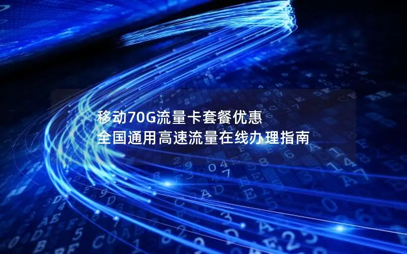 移动70G流量卡套餐优惠 全国通用高速流量在线办理指南