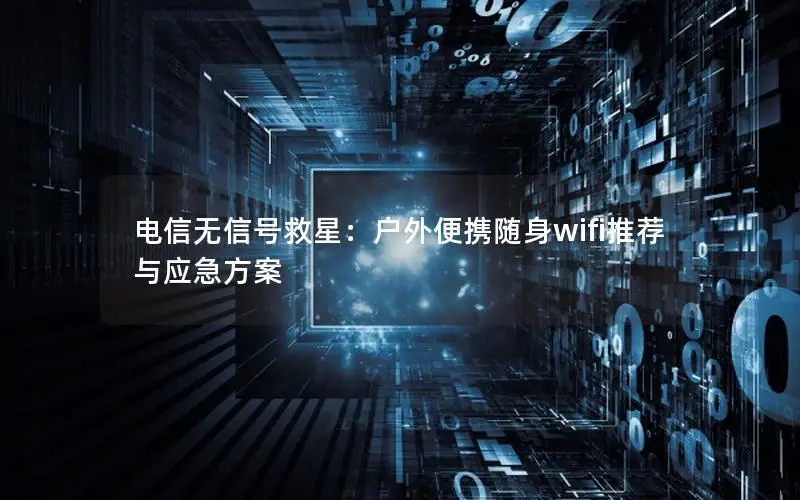 电信无信号救星：户外便携随身wifi推荐与应急方案
