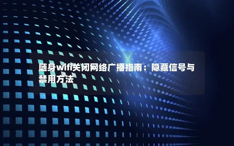 随身wifi关闭网络广播指南：隐藏信号与禁用方法