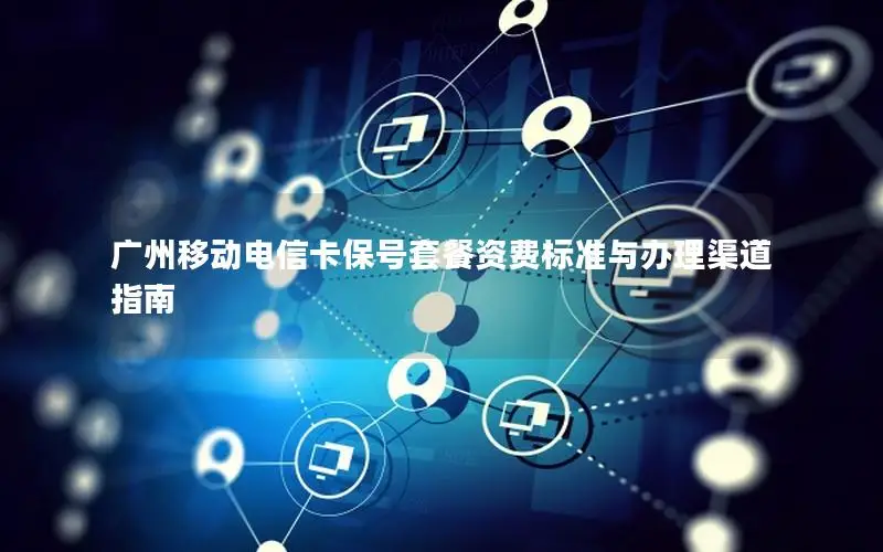 广州移动电信卡保号套餐资费标准与办理渠道指南