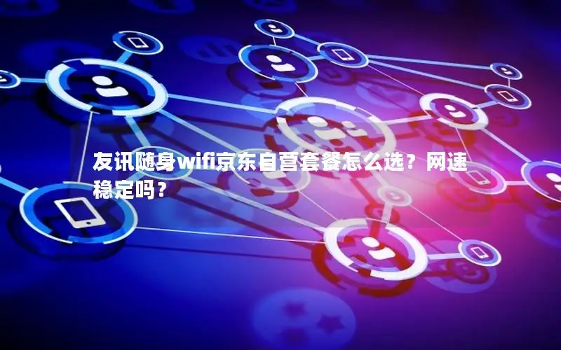 友讯随身wifi京东自营套餐怎么选？网速稳定吗？
