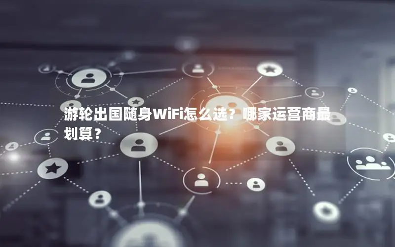 游轮出国随身WiFi怎么选？哪家运营商最划算？