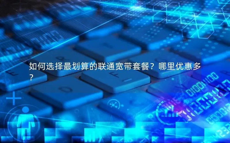 如何选择最划算的联通宽带套餐？哪里优惠多？