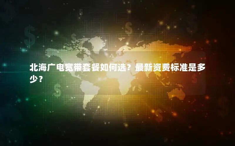 北海广电宽带套餐如何选？最新资费标准是多少？