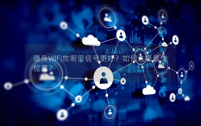 随身WiFi放哪里信号更好？如何选择最佳位置？