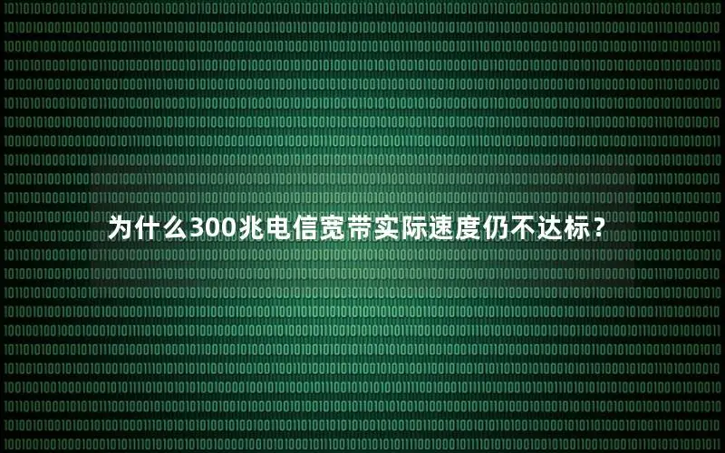为什么300兆电信宽带实际速度仍不达标？