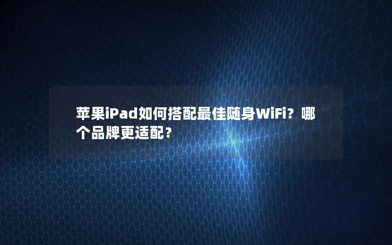 苹果iPad如何搭配最佳随身WiFi？哪个品牌更适配？