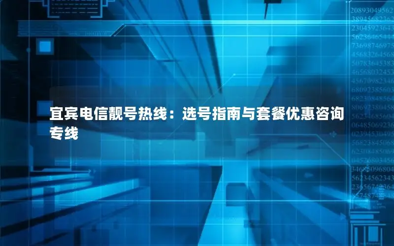 宜宾电信靓号热线：选号指南与套餐优惠咨询专线
