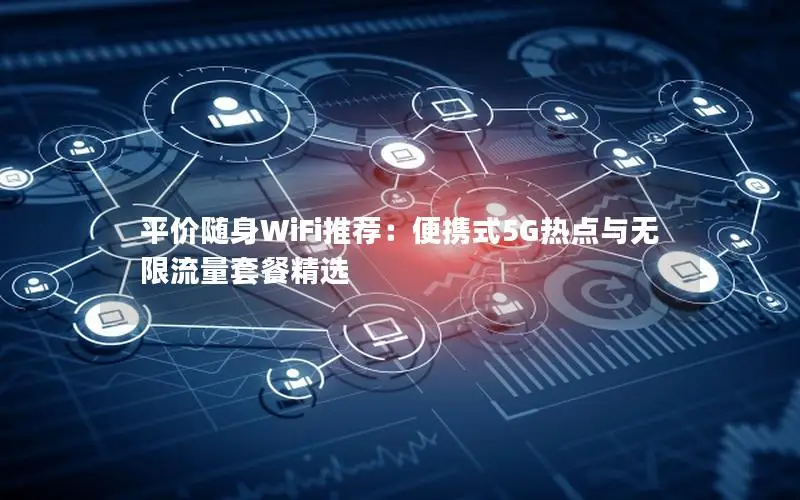 平价随身WiFi推荐：便携式5G热点与无限流量套餐精选