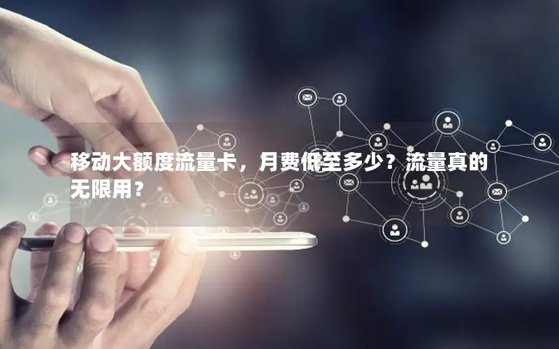 移动大额度流量卡，月费低至多少？流量真的无限用？