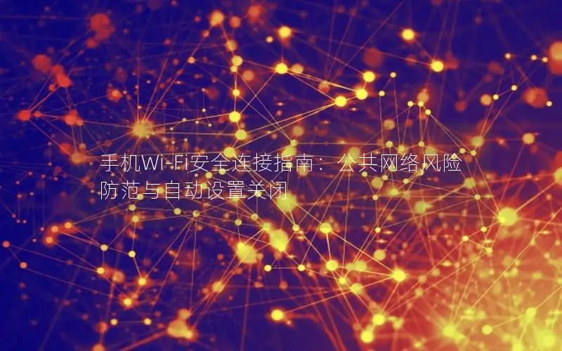 手机Wi-Fi安全连接指南：公共网络风险防范与自动设置关闭