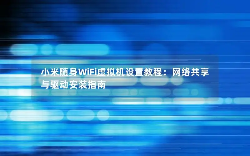 小米随身WiFi虚拟机设置教程：网络共享与驱动安装指南