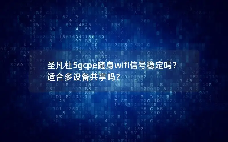 圣凡杜5gcpe随身wifi信号稳定吗？适合多设备共享吗？