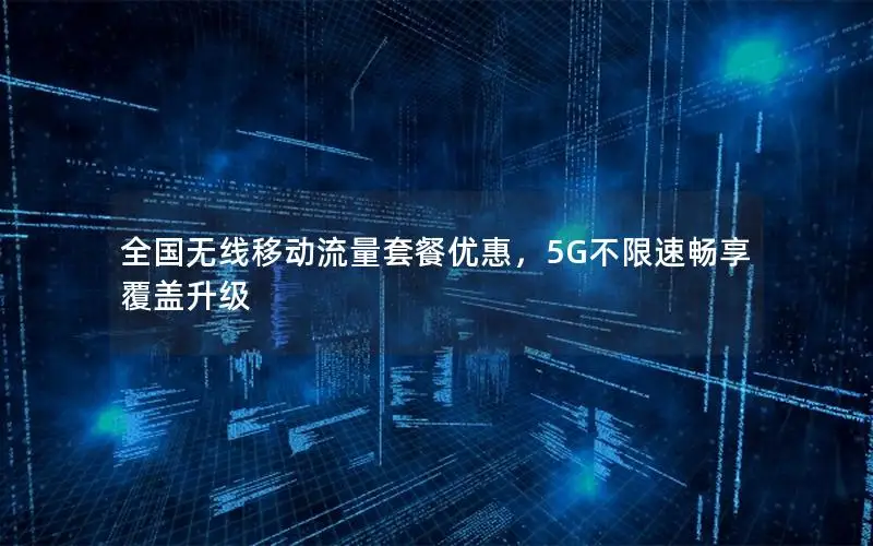 全国无线移动流量套餐优惠，5G不限速畅享覆盖升级