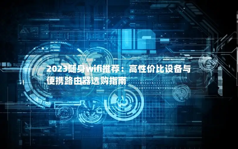 2023随身wifi推荐：高性价比设备与便携路由器选购指南