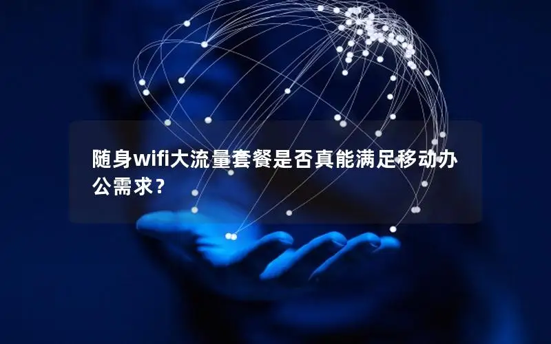 随身wifi大流量套餐是否真能满足移动办公需求？