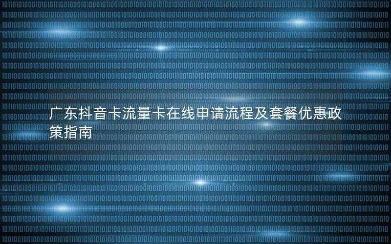 广东抖音卡流量卡在线申请流程及套餐优惠政策指南