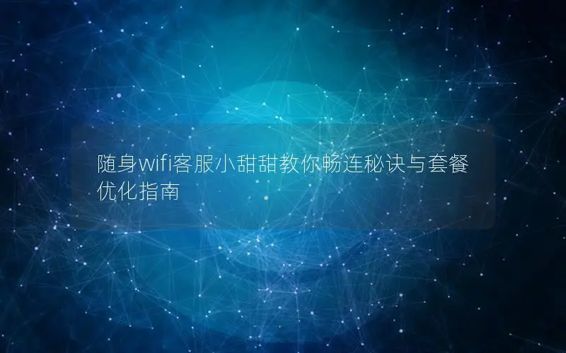 随身wifi客服小甜甜教你畅连秘诀与套餐优化指南